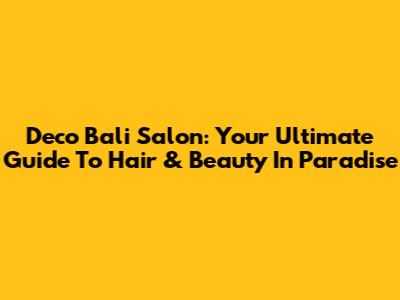 Deco Bali Salon: Your Ultimate Guide To Hair & Beauty In Paradise