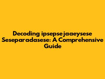 Decoding 'ipsepsejaaeysese Seseparadasese': A Comprehensive Guide