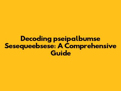 Decoding 'pseipalbumse Sesequeebsese': A Comprehensive Guide
