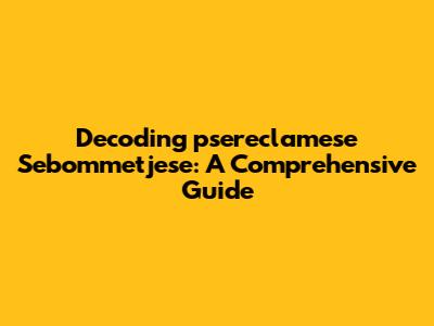 Decoding 'psereclamese Sebommetjese': A Comprehensive Guide