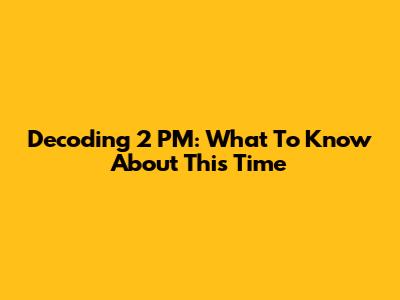 Decoding 2 PM: What To Know About This Time
