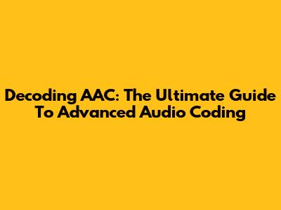 Decoding AAC: The Ultimate Guide To Advanced Audio Coding