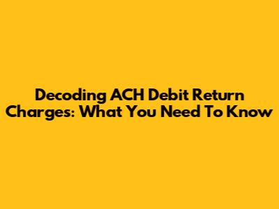 Decoding ACH Debit Return Charges: What You Need To Know