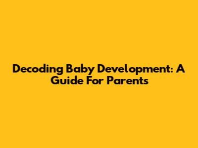 Decoding Baby Development: A Guide For Parents