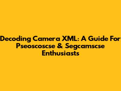 Decoding Camera XML: A Guide For Pseoscoscse & Segcamscse Enthusiasts