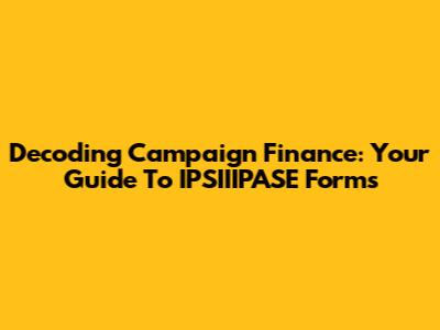 Decoding Campaign Finance: Your Guide To IPSIIIPASE Forms