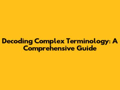 Decoding Complex Terminology: A Comprehensive Guide