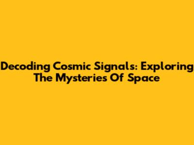 Decoding Cosmic Signals: Exploring The Mysteries Of Space
