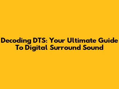 Decoding DTS: Your Ultimate Guide To Digital Surround Sound