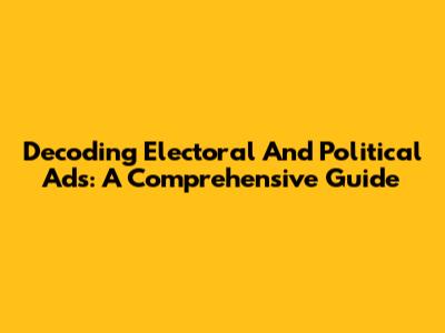 Decoding Electoral And Political Ads: A Comprehensive Guide