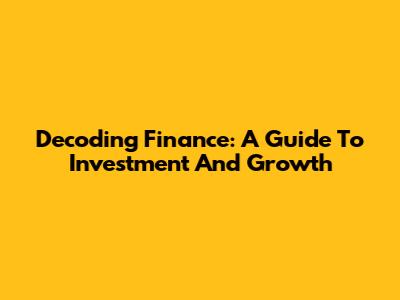 Decoding Finance: A Guide To Investment And Growth