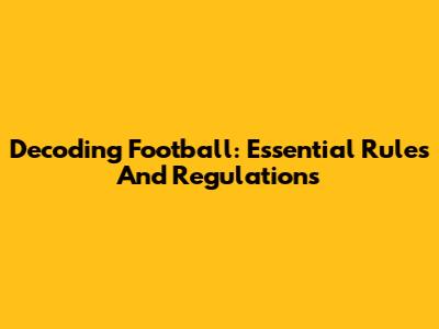 Decoding Football: Essential Rules And Regulations