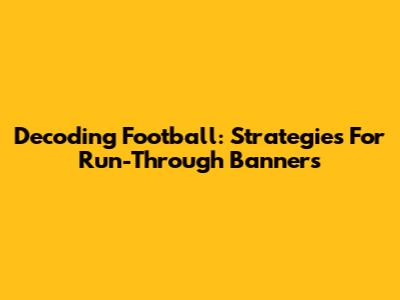 Decoding Football: Strategies For Run-Through Banners