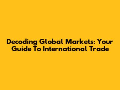 Decoding Global Markets: Your Guide To International Trade