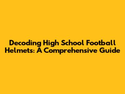 Decoding High School Football Helmets: A Comprehensive Guide