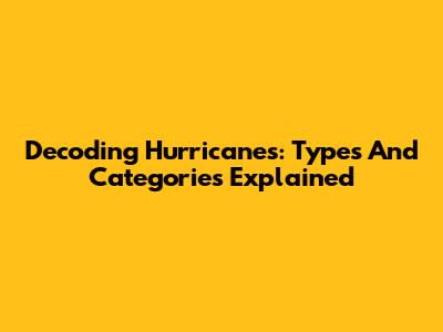 Decoding Hurricanes: Types And Categories Explained