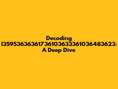 Decoding I35953636361736103633361036483623: A Deep Dive