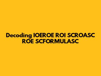 Decoding IOEROE ROI SCROASC ROE SCFORMULASC