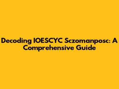Decoding IOESCYC Sczomanposc: A Comprehensive Guide