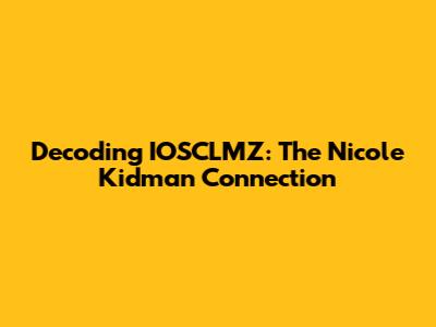 Decoding IOSCLMZ: The Nicole Kidman Connection