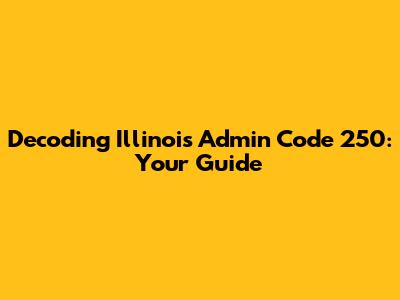 Decoding Illinois Admin Code 250: Your Guide