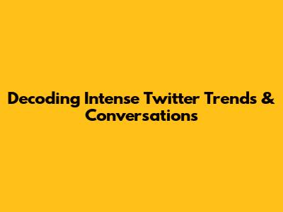 Decoding Intense Twitter Trends & Conversations
