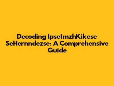 Decoding IpselmzhKikese SeHernndezse: A Comprehensive Guide