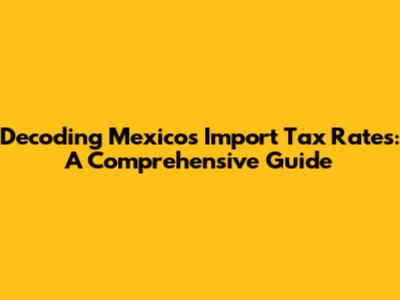 Decoding Mexico's Import Tax Rates: A Comprehensive Guide
