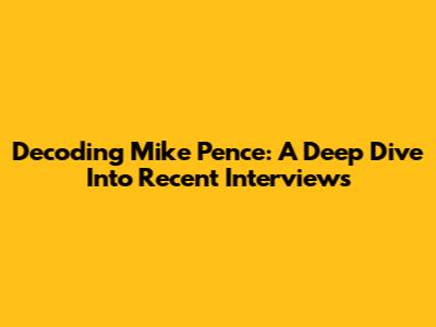 Decoding Mike Pence: A Deep Dive Into Recent Interviews