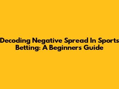 Decoding Negative Spread In Sports Betting: A Beginner's Guide