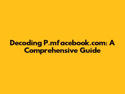 Decoding P.mfacebook.com: A Comprehensive Guide
