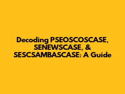 Decoding PSEOSCOSCASE, SENEWSCASE, & SESCSAMBASCASE: A Guide