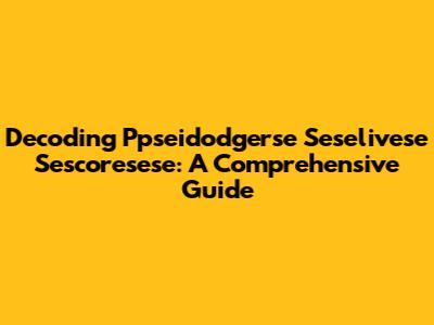 Decoding Ppseidodgerse Seselivese Sescoresese: A Comprehensive Guide