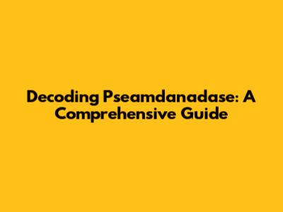 Decoding Pseamdanadase: A Comprehensive Guide