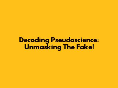 Decoding Pseudoscience: Unmasking The Fake!
