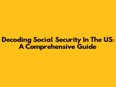 Decoding Social Security In The US: A Comprehensive Guide