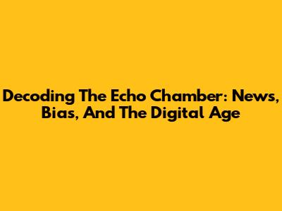 Decoding The Echo Chamber: News, Bias, And The Digital Age