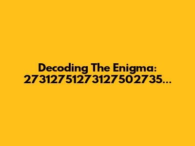 Decoding The Enigma: 27312751273127502735...