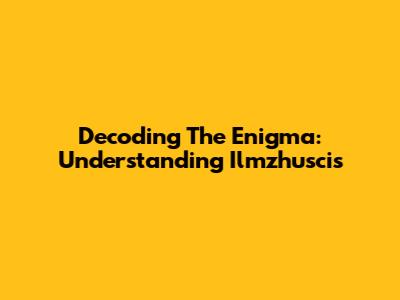 Decoding The Enigma: Understanding Ilmzhuscis