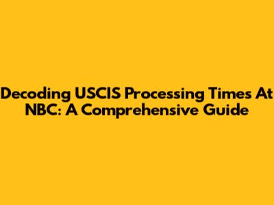 Decoding USCIS Processing Times At NBC: A Comprehensive Guide