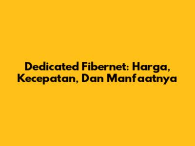 Dedicated Fibernet: Harga, Kecepatan, Dan Manfaatnya