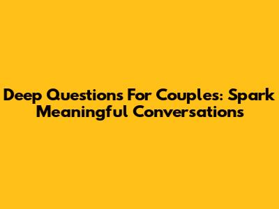 Deep Questions For Couples: Spark Meaningful Conversations