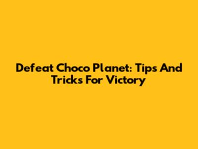 Defeat Choco Planet: Tips And Tricks For Victory