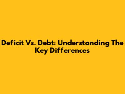 Deficit Vs. Debt: Understanding The Key Differences