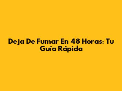 Deja De Fumar En 48 Horas: Tu Guía Rápida