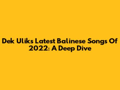 Dek Ulik's Latest Balinese Songs Of 2022: A Deep Dive