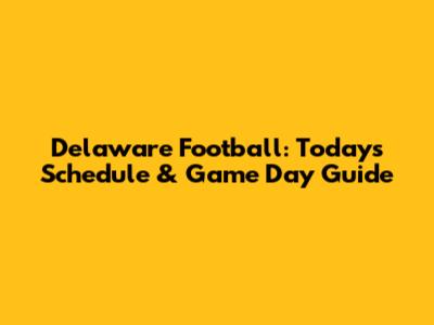 Delaware Football: Today's Schedule & Game Day Guide