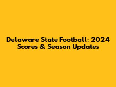 Delaware State Football: 2024 Scores & Season Updates