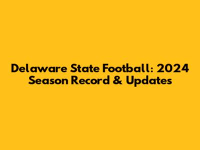 Delaware State Football: 2024 Season Record & Updates