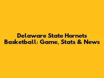 Delaware State Hornets Basketball: Game, Stats & News